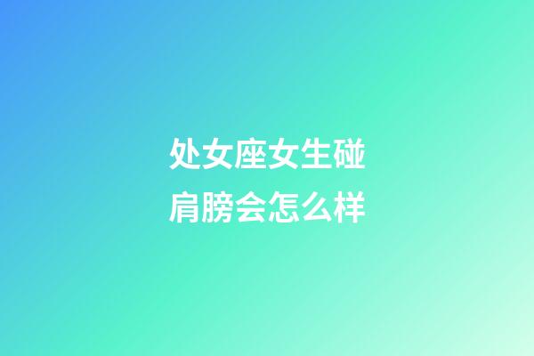 处女座女生碰肩膀会怎么样-第1张-星座运势-玄机派