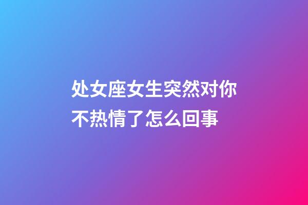 处女座女生突然对你不热情了怎么回事-第1张-星座运势-玄机派