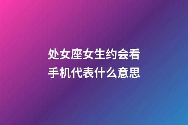 处女座女生约会看手机代表什么意思-第1张-星座运势-玄机派