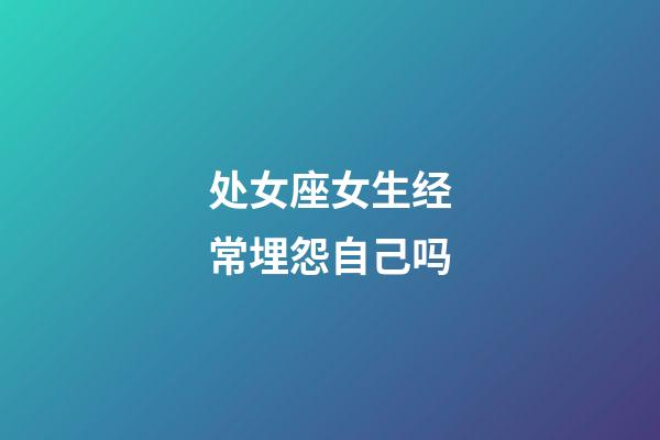 处女座女生经常埋怨自己吗-第1张-星座运势-玄机派