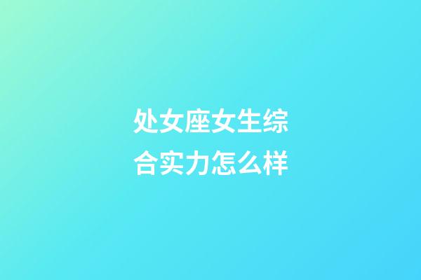 处女座女生综合实力怎么样-第1张-星座运势-玄机派