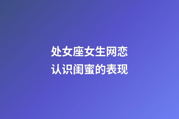 处女座女生网恋认识闺蜜的表现-第1张-星座运势-玄机派