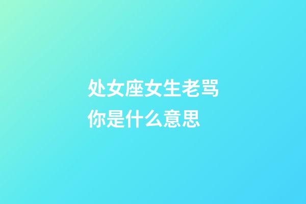 处女座女生老骂你是什么意思-第1张-星座运势-玄机派