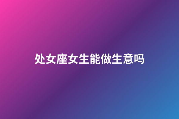 处女座女生能做生意吗-第1张-星座运势-玄机派