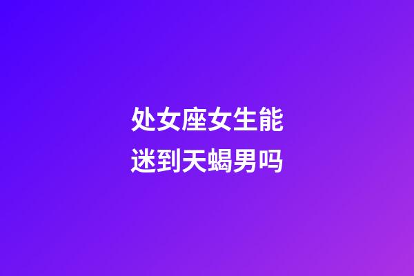 处女座女生能迷到天蝎男吗-第1张-星座运势-玄机派