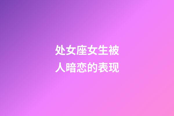 处女座女生被人暗恋的表现-第1张-星座运势-玄机派