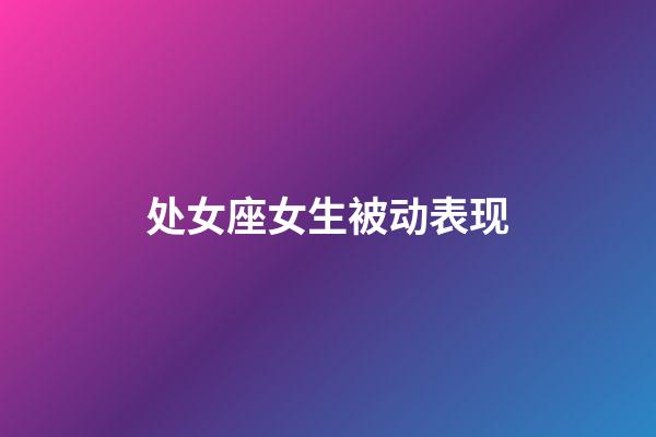 处女座女生被动表现-第1张-星座运势-玄机派