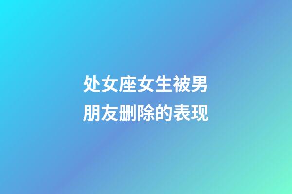 处女座女生被男朋友删除的表现-第1张-星座运势-玄机派