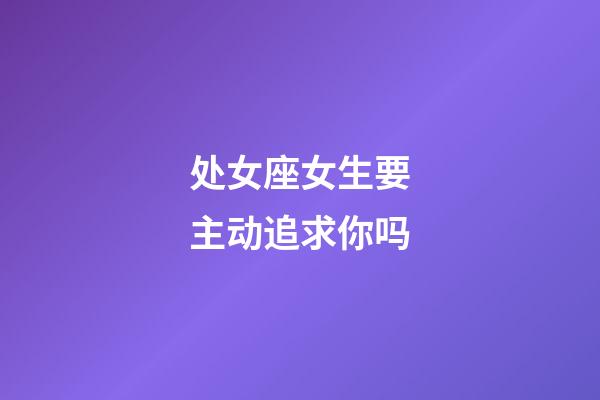 处女座女生要主动追求你吗-第1张-星座运势-玄机派