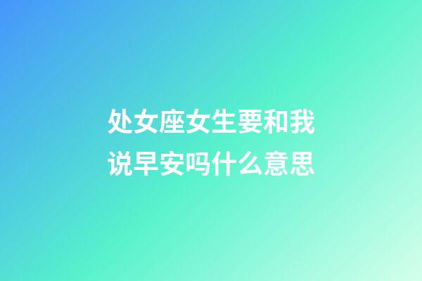 处女座女生要和我说早安吗什么意思-第1张-星座运势-玄机派