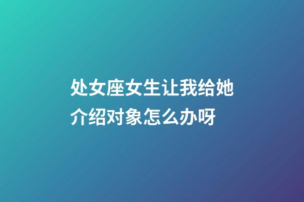 处女座女生让我给她介绍对象怎么办呀-第1张-星座运势-玄机派