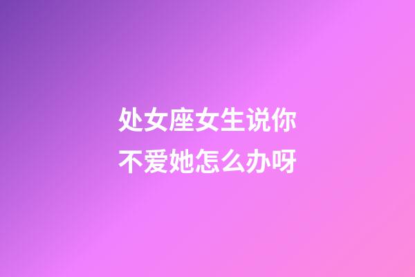 处女座女生说你不爱她怎么办呀-第1张-星座运势-玄机派