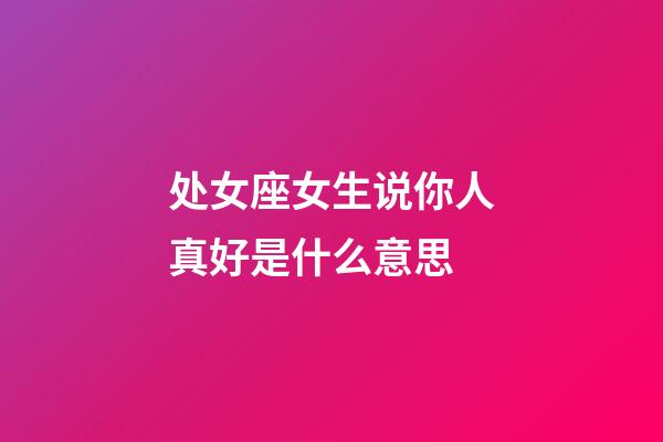 处女座女生说你人真好是什么意思-第1张-星座运势-玄机派