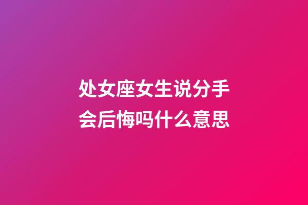 处女座女生说分手会后悔吗什么意思-第1张-星座运势-玄机派