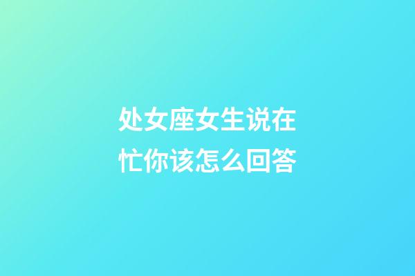 处女座女生说在忙你该怎么回答-第1张-星座运势-玄机派