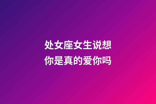 处女座女生说想你是真的爱你吗-第1张-星座运势-玄机派