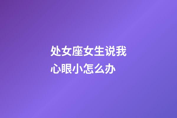 处女座女生说我心眼小怎么办-第1张-星座运势-玄机派