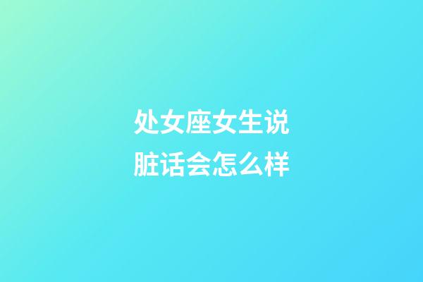 处女座女生说脏话会怎么样-第1张-星座运势-玄机派