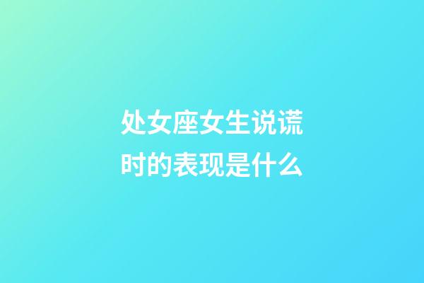 处女座女生说谎时的表现是什么-第1张-星座运势-玄机派