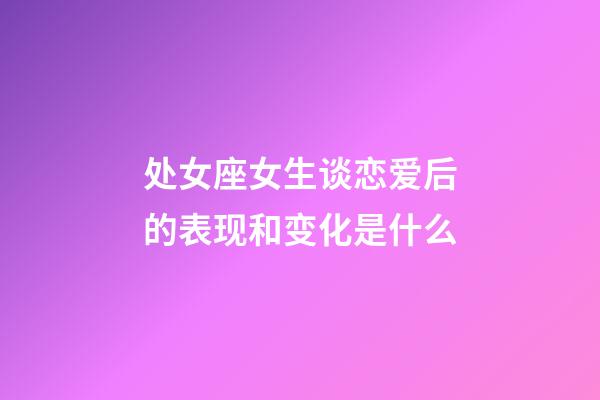 处女座女生谈恋爱后的表现和变化是什么-第1张-星座运势-玄机派