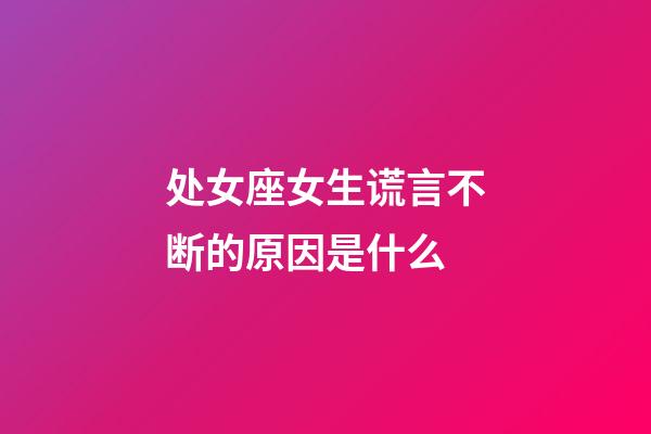 处女座女生谎言不断的原因是什么-第1张-星座运势-玄机派