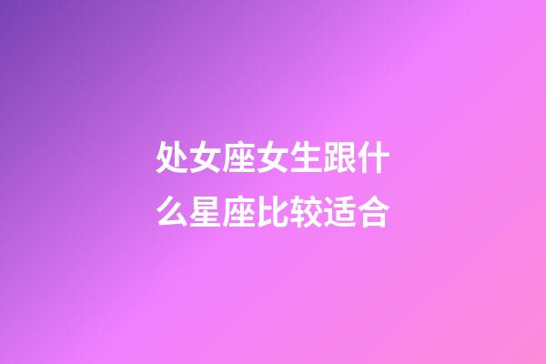 处女座女生跟什么星座比较适合-第1张-星座运势-玄机派