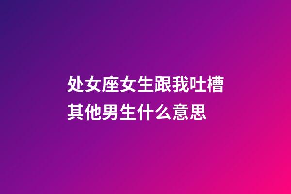 处女座女生跟我吐槽其他男生什么意思-第1张-星座运势-玄机派