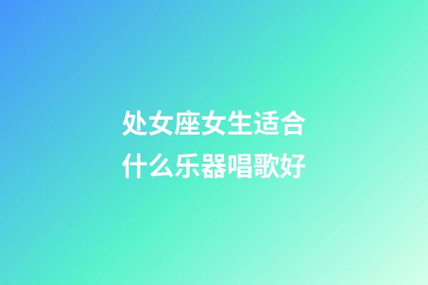 处女座女生适合什么乐器唱歌好-第1张-星座运势-玄机派