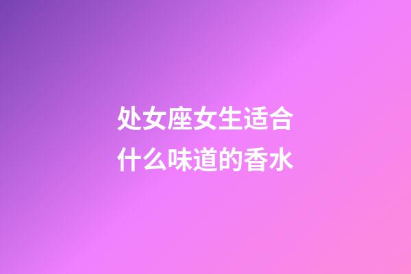 处女座女生适合什么味道的香水-第1张-星座运势-玄机派