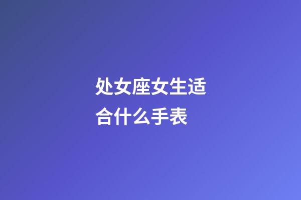 处女座女生适合什么手表-第1张-星座运势-玄机派