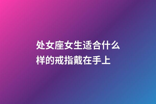 处女座女生适合什么样的戒指戴在手上-第1张-星座运势-玄机派