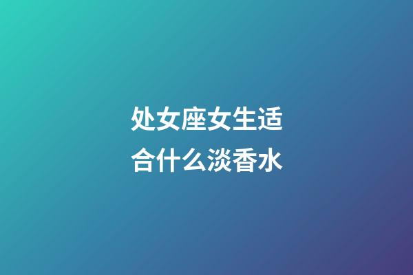 处女座女生适合什么淡香水-第1张-星座运势-玄机派