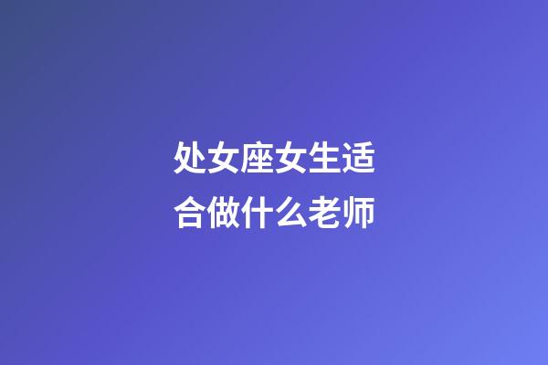 处女座女生适合做什么老师-第1张-星座运势-玄机派