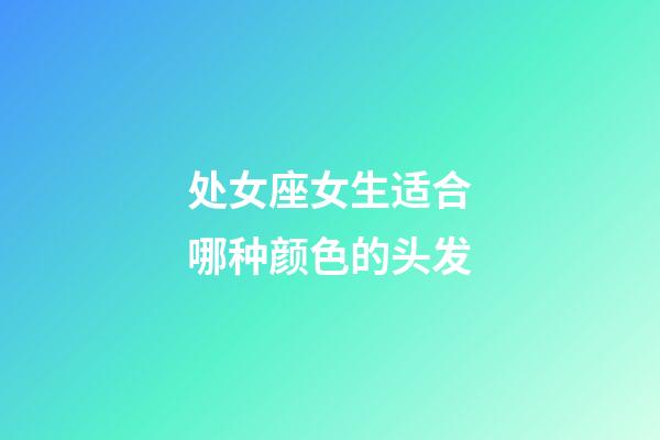 处女座女生适合哪种颜色的头发-第1张-星座运势-玄机派