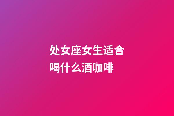 处女座女生适合喝什么酒咖啡-第1张-星座运势-玄机派