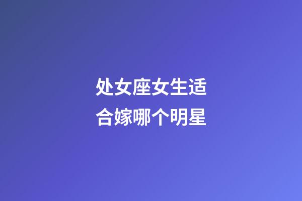 处女座女生适合嫁哪个明星-第1张-星座运势-玄机派