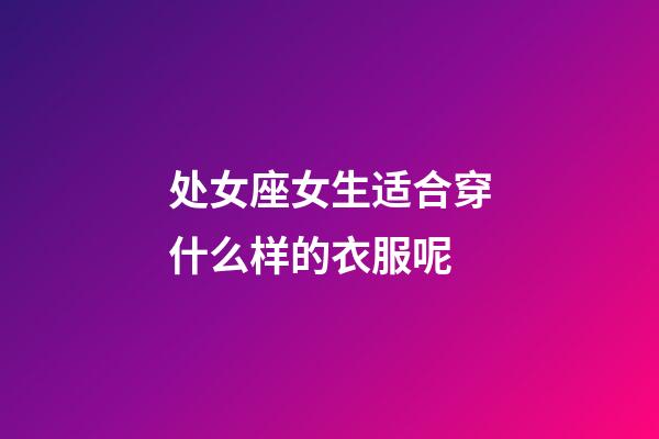 处女座女生适合穿什么样的衣服呢-第1张-星座运势-玄机派