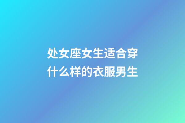 处女座女生适合穿什么样的衣服男生-第1张-星座运势-玄机派