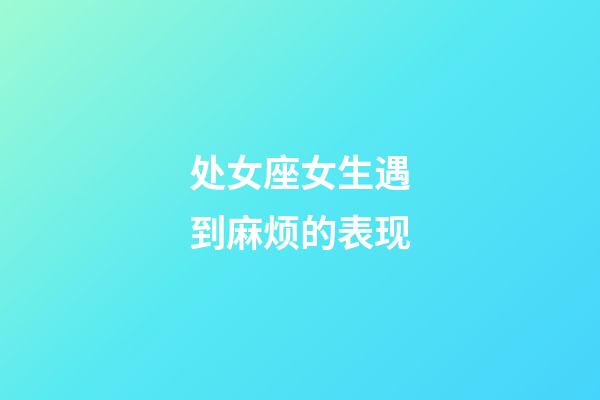 处女座女生遇到麻烦的表现-第1张-星座运势-玄机派