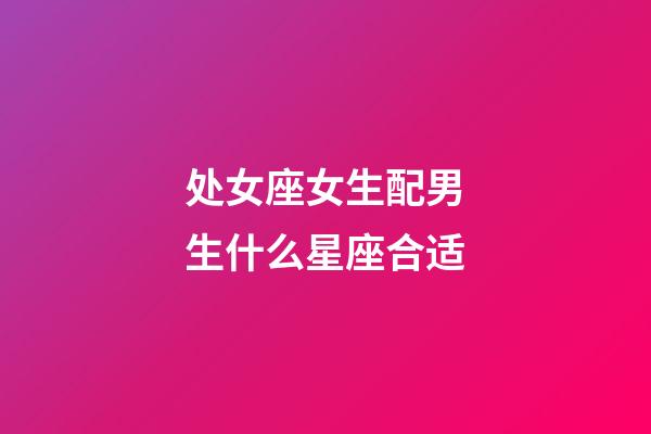 处女座女生配男生什么星座合适-第1张-星座运势-玄机派