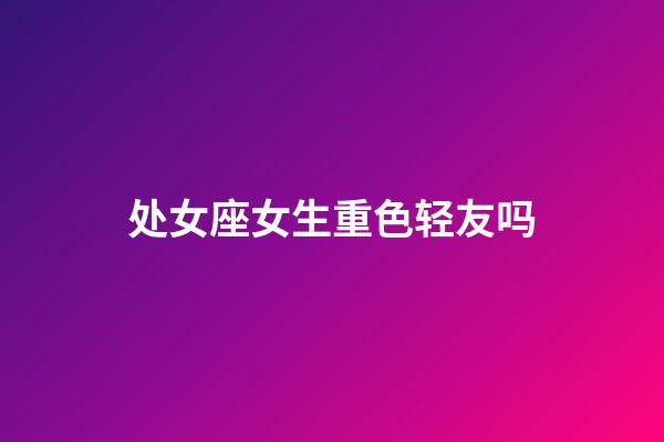 处女座女生重色轻友吗-第1张-星座运势-玄机派