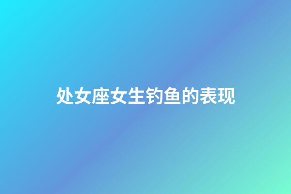 处女座女生钓鱼的表现-第1张-星座运势-玄机派