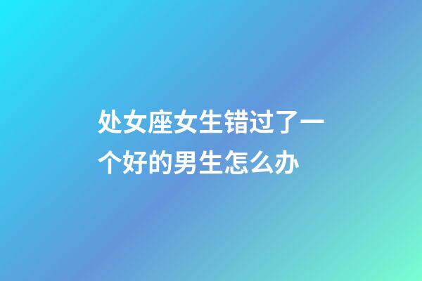 处女座女生错过了一个好的男生怎么办-第1张-星座运势-玄机派