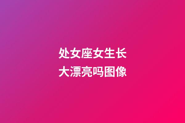 处女座女生长大漂亮吗图像-第1张-星座运势-玄机派