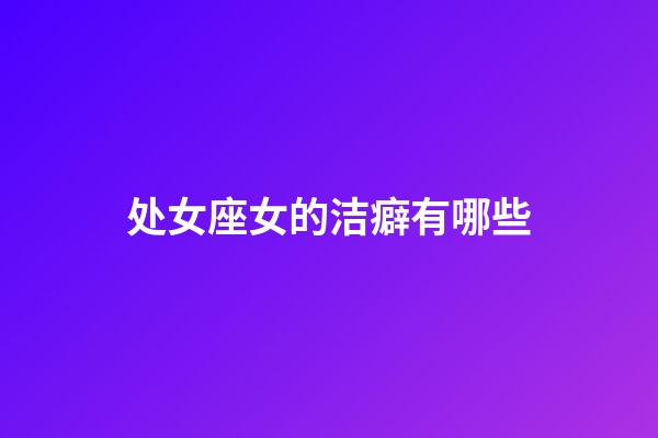 处女座女的洁癖有哪些-第1张-星座运势-玄机派