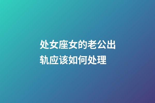 处女座女的老公出轨应该如何处理-第1张-星座运势-玄机派