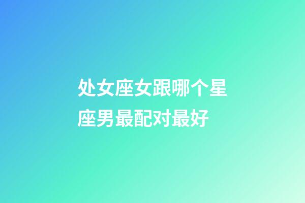 处女座女跟哪个星座男最配对最好-第1张-星座运势-玄机派