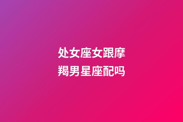 处女座女跟摩羯男星座配吗-第1张-星座运势-玄机派