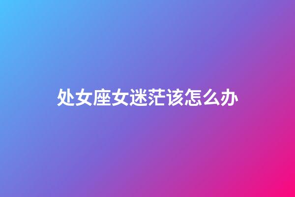 处女座女迷茫该怎么办-第1张-星座运势-玄机派