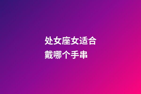 处女座女适合戴哪个手串-第1张-星座运势-玄机派